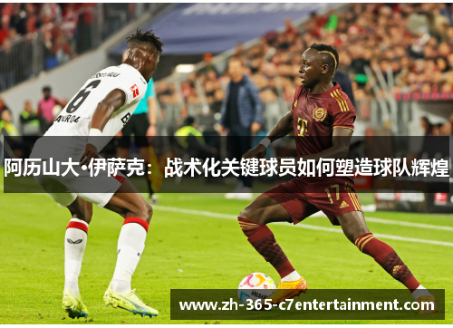 阿历山大·伊萨克：战术化关键球员如何塑造球队辉煌