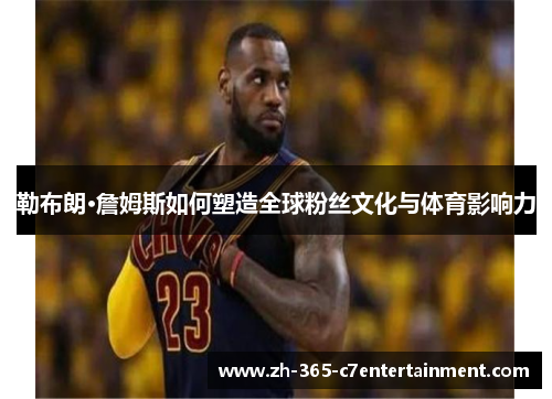 勒布朗·詹姆斯如何塑造全球粉丝文化与体育影响力