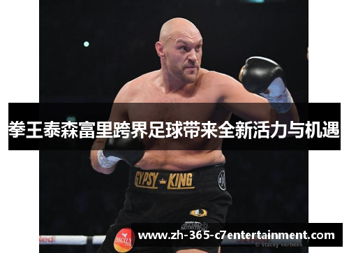 拳王泰森富里跨界足球带来全新活力与机遇