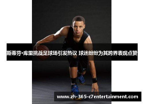 斯蒂芬·库里挑战足球场引发热议 球迷纷纷为其跨界表现点赞